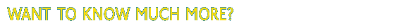 Want to Know MUCH MORE?
